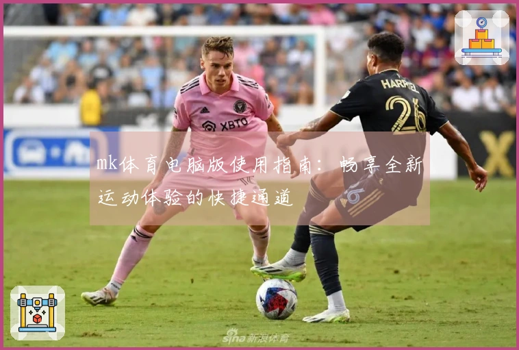 mk体育电脑版使用指南：畅享全新运动体验的快捷通道
