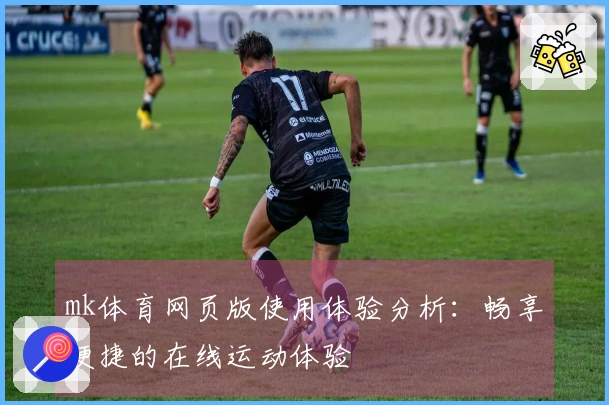 mk体育网页版使用体验分析：畅享便捷的在线运动体验