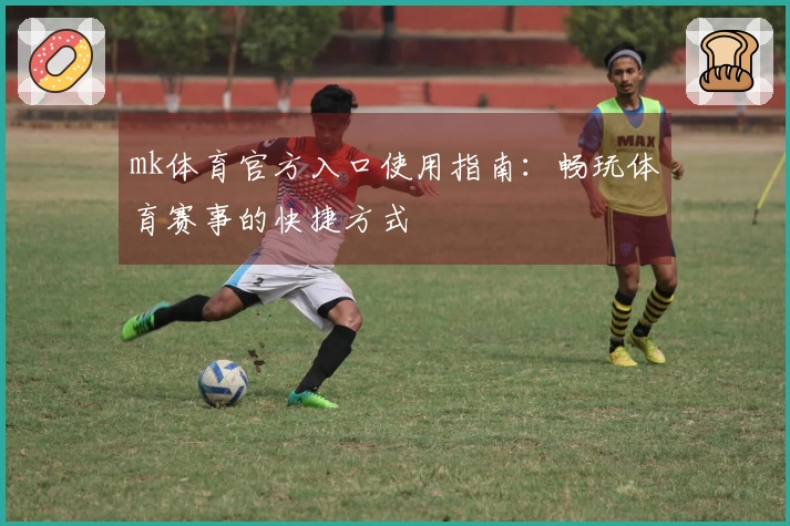 mk体育官方入口使用指南：畅玩体育赛事的快捷方式