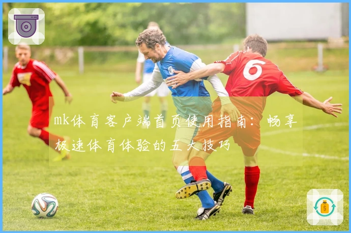 mk体育客户端首页使用指南：畅享极速体育体验的五大技巧