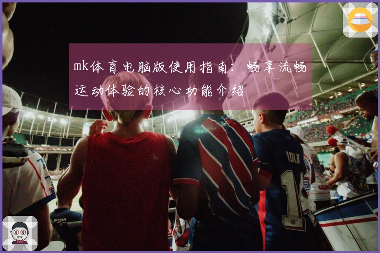 mk体育电脑版使用指南：畅享流畅运动体验的核心功能介绍