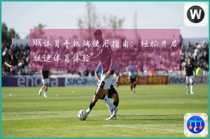 MK体育手机端使用指南:轻松开启极速体育体验