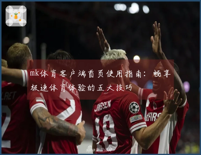 mk体育客户端首页使用指南：畅享极速体育体验的五大技巧