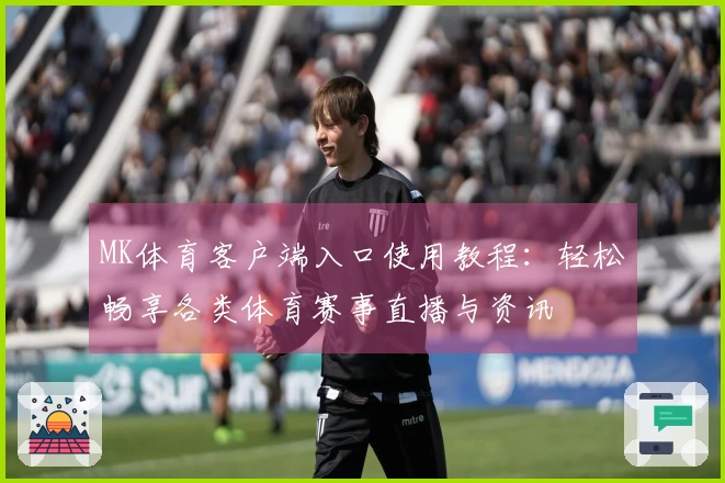 MK体育客户端入口使用教程：轻松畅享各类体育赛事直播与资讯