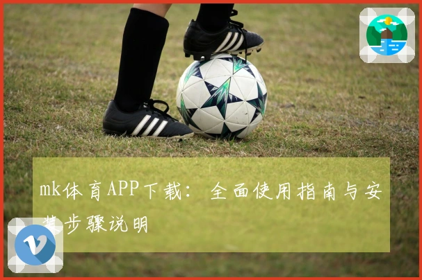 mk体育APP下载：全面使用指南与安装步骤说明