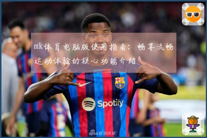 mk体育电脑版使用指南：畅享流畅运动体验的核心功能介绍