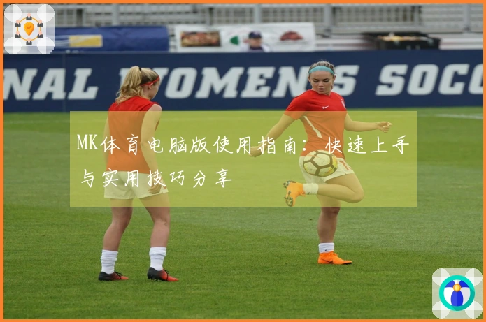 MK体育电脑版使用指南:快速上手与实用技巧分享