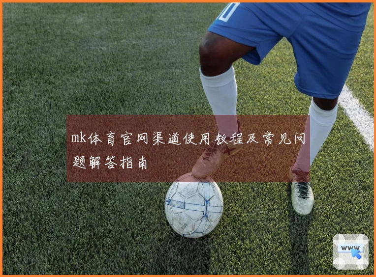 mk体育官网渠道使用教程及常见问题解答指南