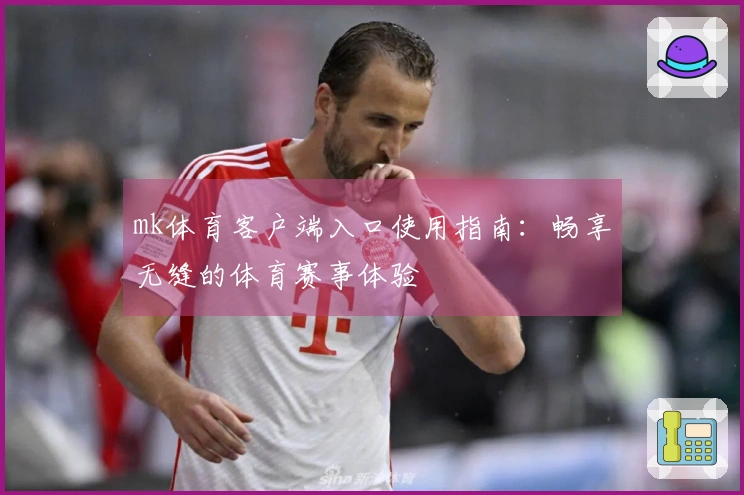 mk体育客户端入口使用指南：畅享无缝的体育赛事体验