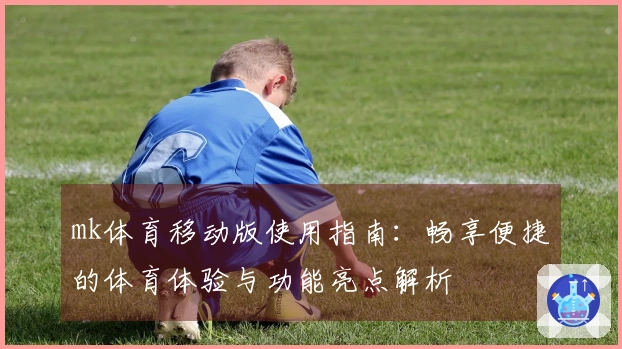 mk体育移动版使用指南：畅享便捷的体育体验与功能亮点解析