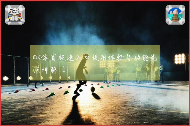 mk体育极速入口使用体验与功能亮点详解_1