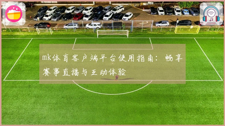 mk体育客户端平台使用指南：畅享赛事直播与互动体验