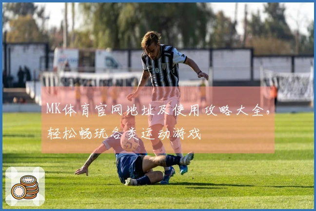 MK体育官网地址及使用攻略大全，轻松畅玩各类运动游戏