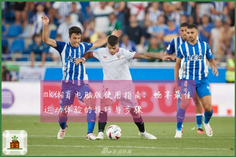 mk体育电脑版使用指南:畅享最佳运动体验的技巧与步骤