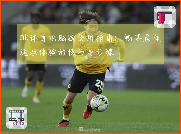 mk体育电脑版使用指南：畅享最佳运动体验的技巧与步骤