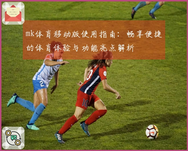 mk体育移动版使用指南:畅享便捷的体育体验与功能亮点解析