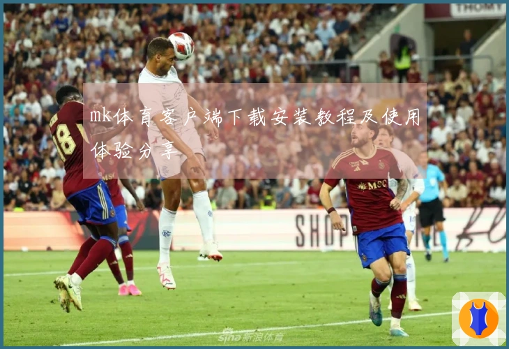 mk体育客户端下载安装教程及使用体验分享