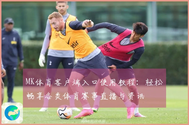 MK体育客户端入口使用教程：轻松畅享各类体育赛事直播与资讯